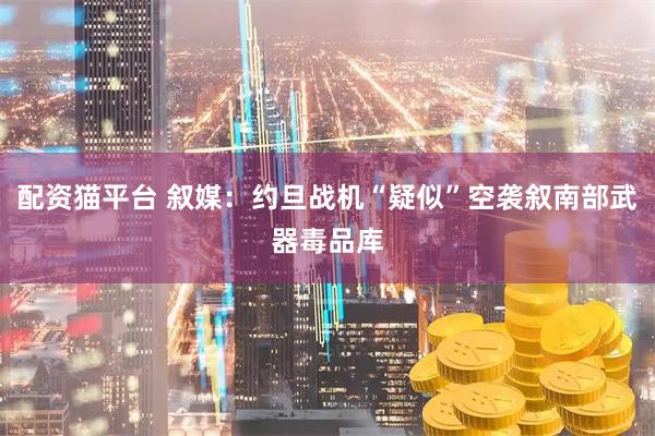 配资猫平台 叙媒：约旦战机“疑似”空袭叙南部武器毒品库