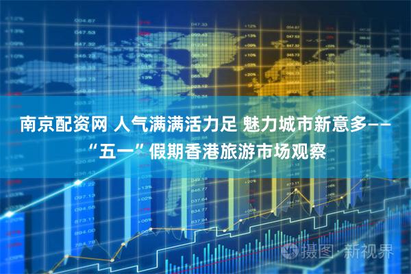 南京配资网 人气满满活力足 魅力城市新意多——“五一”假期香港旅游市场观察