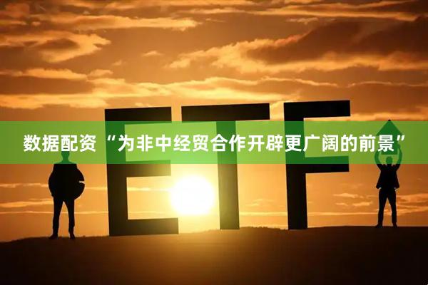 数据配资 “为非中经贸合作开辟更广阔的前景”