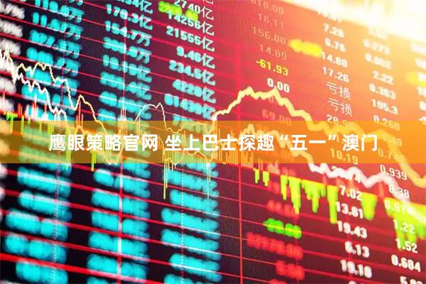 鹰眼策略官网 坐上巴士探趣“五一”澳门