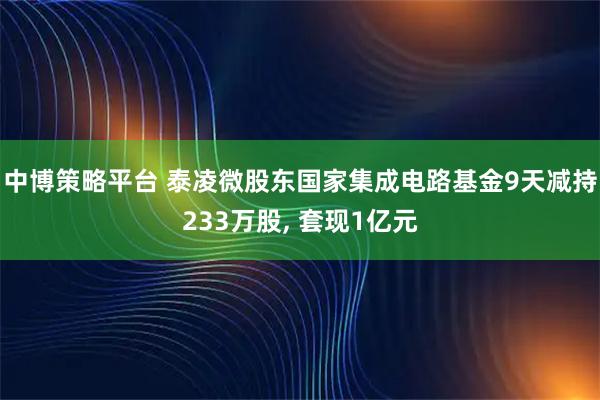 中博策略平台 泰凌微股东国家集成电路基金9天减持233万股, 套现1亿元