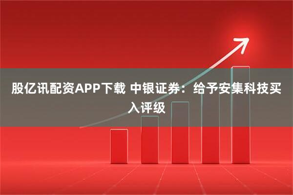 股亿讯配资APP下载 中银证券：给予安集科技买入评级