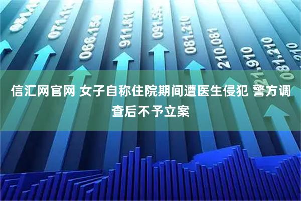 信汇网官网 女子自称住院期间遭医生侵犯 警方调查后不予立案