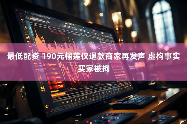 最低配资 190元榴莲仅退款商家再发声 虚构事实买家被拘