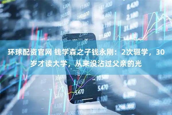 环球配资官网 钱学森之子钱永刚：2次辍学，30岁才读大学，从来没沾过父亲的光