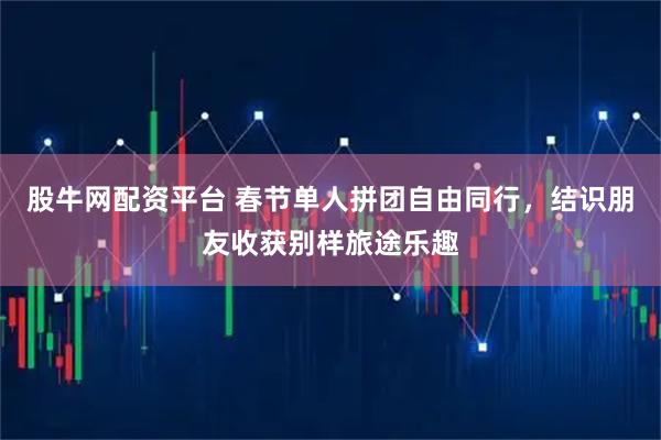 股牛网配资平台 春节单人拼团自由同行，结识朋友收获别样旅途乐趣